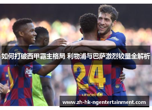 如何打破西甲霸主格局 利物浦与巴萨激烈较量全解析