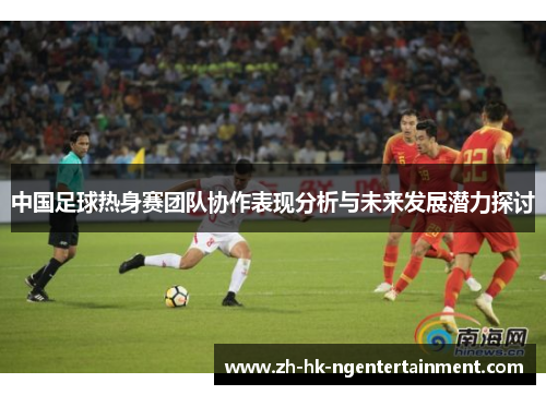 中国足球热身赛团队协作表现分析与未来发展潜力探讨