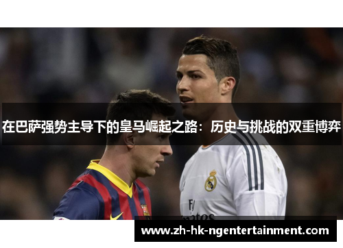 在巴萨强势主导下的皇马崛起之路：历史与挑战的双重博弈