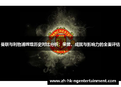曼联与利物浦辉煌历史对比分析：荣誉、成就与影响力的全面评估