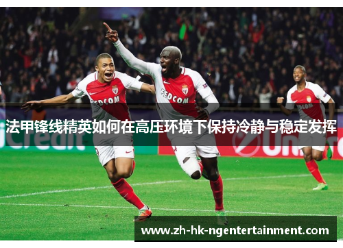 法甲锋线精英如何在高压环境下保持冷静与稳定发挥