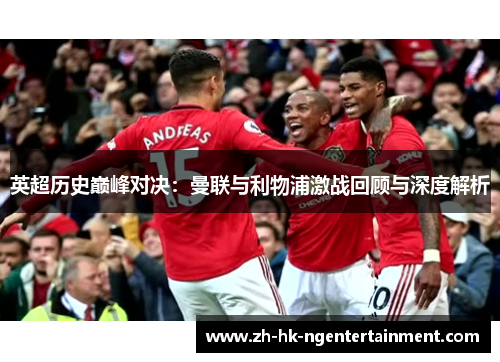 英超历史巅峰对决：曼联与利物浦激战回顾与深度解析