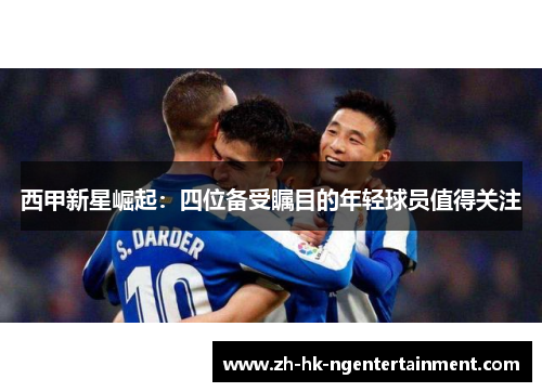 西甲新星崛起：四位备受瞩目的年轻球员值得关注