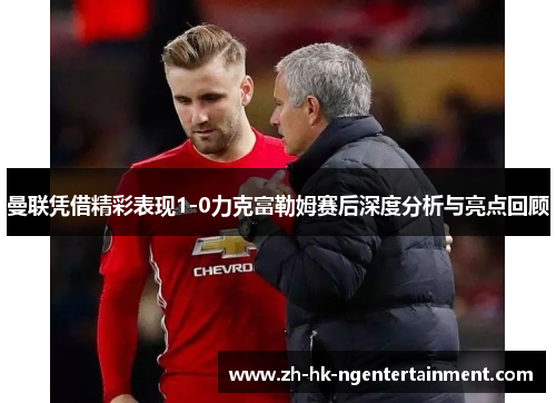 曼联凭借精彩表现1-0力克富勒姆赛后深度分析与亮点回顾