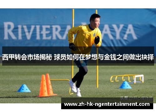 西甲转会市场揭秘 球员如何在梦想与金钱之间做出抉择