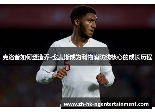 克洛普如何塑造乔-戈麦斯成为利物浦防线核心的成长历程