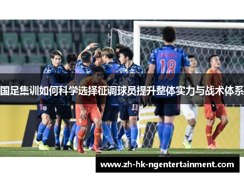 国足集训如何科学选择征调球员提升整体实力与战术体系