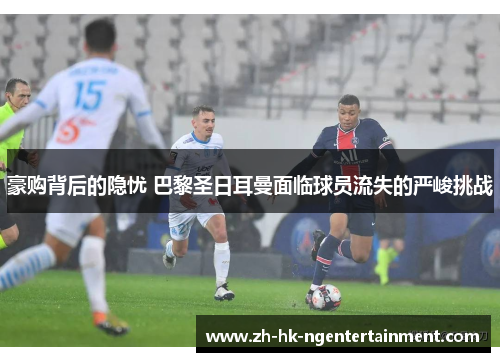 豪购背后的隐忧 巴黎圣日耳曼面临球员流失的严峻挑战