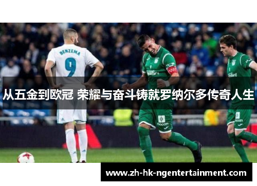 从五金到欧冠 荣耀与奋斗铸就罗纳尔多传奇人生