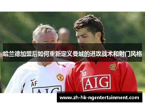 哈兰德加盟后如何重新定义曼城的进攻战术和射门风格