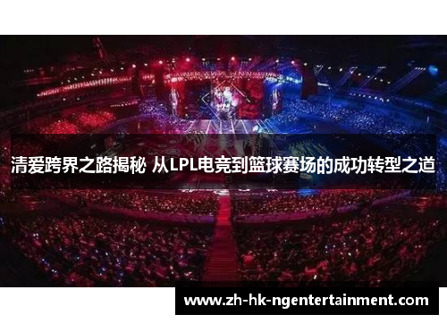 清爱跨界之路揭秘 从LPL电竞到篮球赛场的成功转型之道