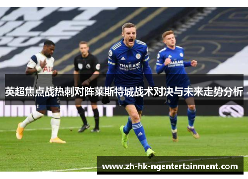 英超焦点战热刺对阵莱斯特城战术对决与未来走势分析