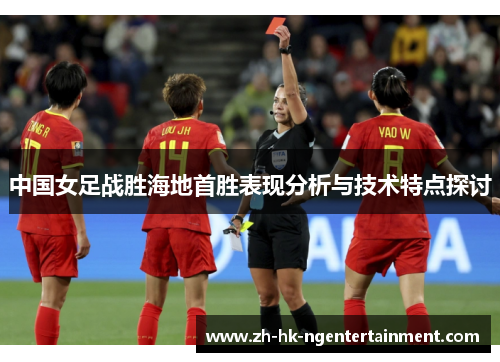 中国女足战胜海地首胜表现分析与技术特点探讨