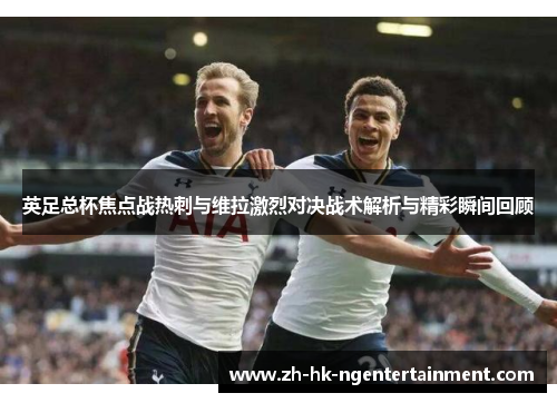 英足总杯焦点战热刺与维拉激烈对决战术解析与精彩瞬间回顾