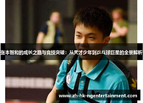 张本智和的成长之路与竞技突破：从天才少年到乒乓球巨星的全景解析