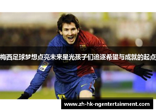 梅西足球梦想点亮未来星光孩子们追逐希望与成就的起点