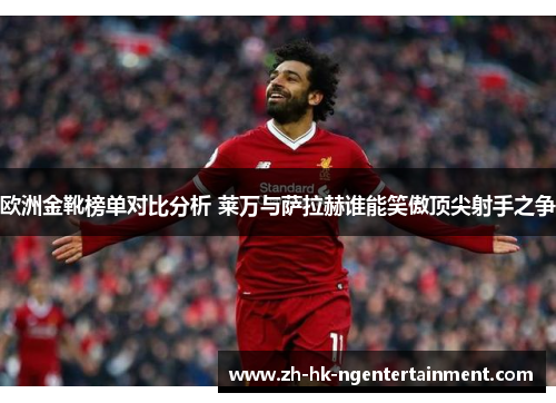 欧洲金靴榜单对比分析 莱万与萨拉赫谁能笑傲顶尖射手之争