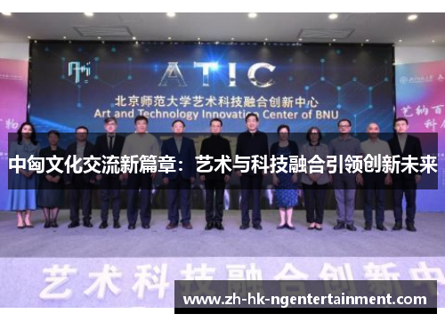 中匈文化交流新篇章：艺术与科技融合引领创新未来