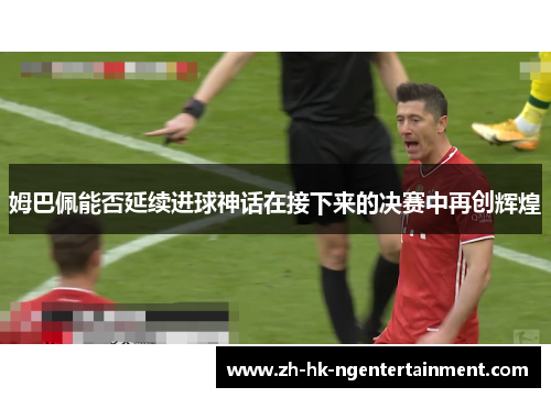 姆巴佩能否延续进球神话在接下来的决赛中再创辉煌