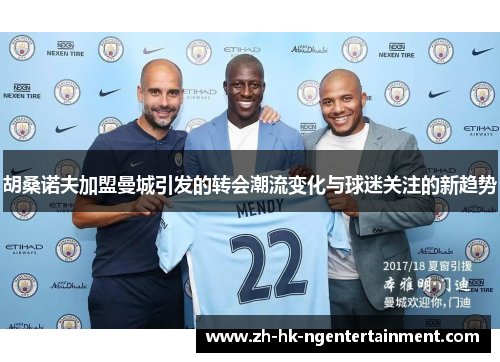 胡桑诺夫加盟曼城引发的转会潮流变化与球迷关注的新趋势
