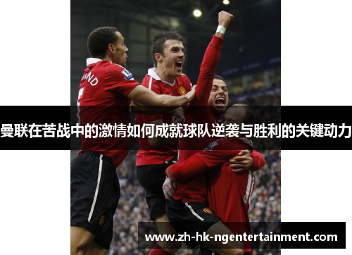 曼联在苦战中的激情如何成就球队逆袭与胜利的关键动力