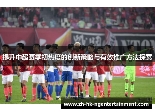 提升中超赛季初热度的创新策略与有效推广方法探索