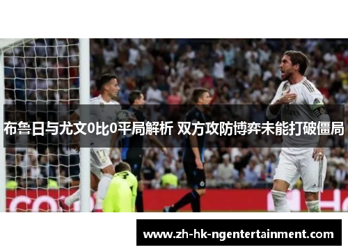 布鲁日与尤文0比0平局解析 双方攻防博弈未能打破僵局