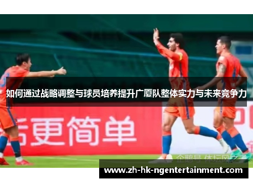 如何通过战略调整与球员培养提升广厦队整体实力与未来竞争力