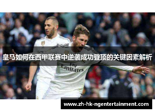 皇马如何在西甲联赛中逆袭成功登顶的关键因素解析
