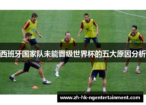 西班牙国家队未能晋级世界杯的五大原因分析