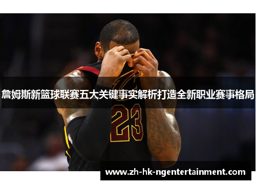 詹姆斯新篮球联赛五大关键事实解析打造全新职业赛事格局