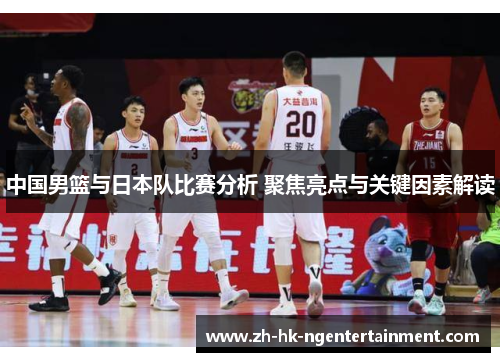 中国男篮与日本队比赛分析 聚焦亮点与关键因素解读