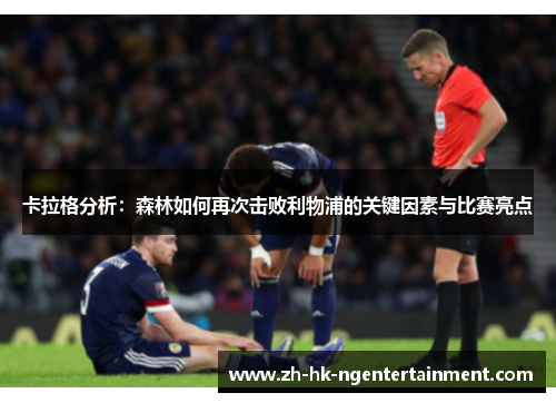 卡拉格分析：森林如何再次击败利物浦的关键因素与比赛亮点