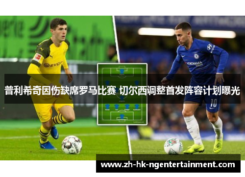 普利希奇因伤缺席罗马比赛 切尔西调整首发阵容计划曝光
