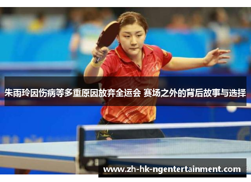 朱雨玲因伤病等多重原因放弃全运会 赛场之外的背后故事与选择