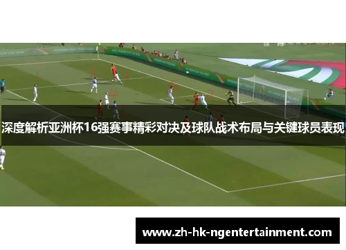 深度解析亚洲杯16强赛事精彩对决及球队战术布局与关键球员表现