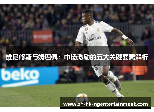 维尼修斯与姆巴佩：中场激励的五大关键要素解析