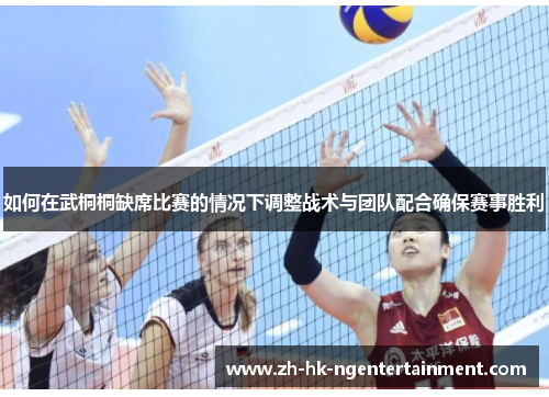 如何在武桐桐缺席比赛的情况下调整战术与团队配合确保赛事胜利