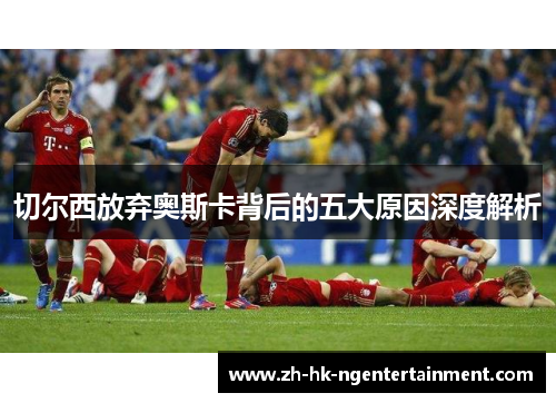 切尔西放弃奥斯卡背后的五大原因深度解析