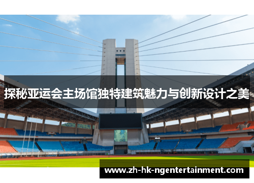 探秘亚运会主场馆独特建筑魅力与创新设计之美