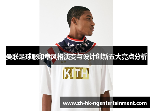 曼联足球服印章风格演变与设计创新五大亮点分析