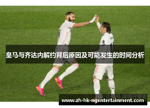 皇马与齐达内解约背后原因及可能发生的时间分析