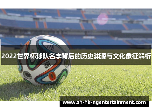 2022世界杯球队名字背后的历史渊源与文化象征解析