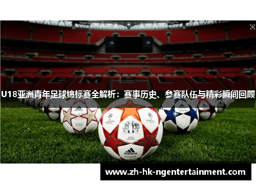 U18亚洲青年足球锦标赛全解析：赛事历史、参赛队伍与精彩瞬间回顾