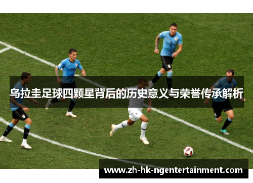 乌拉圭足球四颗星背后的历史意义与荣誉传承解析