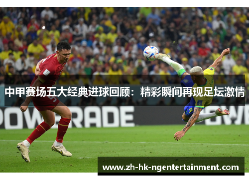 中甲赛场五大经典进球回顾：精彩瞬间再现足坛激情