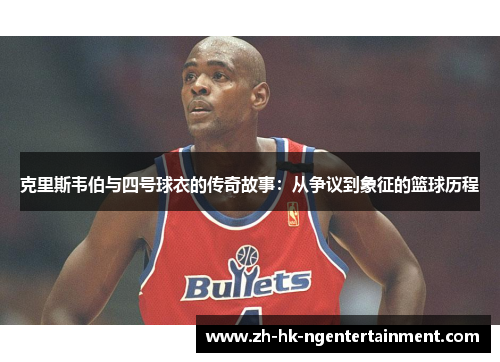 克里斯韦伯与四号球衣的传奇故事：从争议到象征的篮球历程