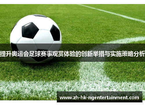 提升奥运会足球赛事观赏体验的创新举措与实施策略分析