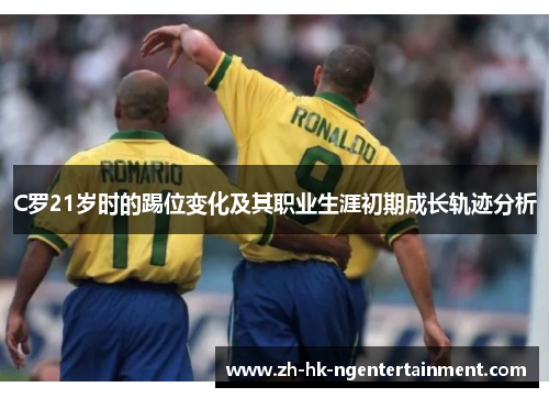 C罗21岁时的踢位变化及其职业生涯初期成长轨迹分析
