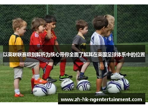 以英联联赛级别解析为核心带你全面了解其在英国足球体系中的位置